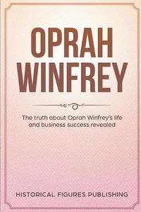 Cover image for Oprah Winfrey: The Truth about Oprah Winfrey's Life and Business Success Revealed