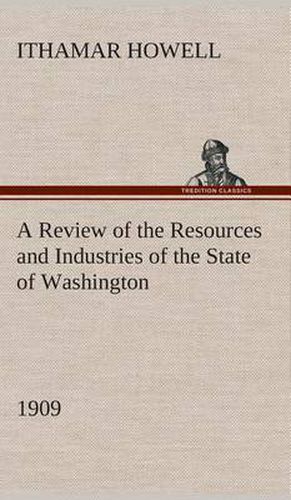 Cover image for A Review of the Resources and Industries of the State of Washington, 1909