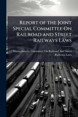 Cover image for Report of the Joint Special Committee on Railroad and Street Railways Laws