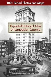 Cover image for Illustrated Historical Atlas of Lancaster County: 1001 Period Photos and Maps