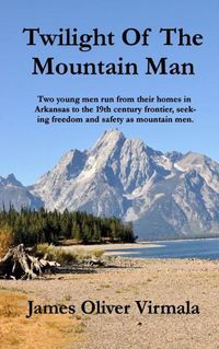 Cover image for Twilight Of The Mountain Man: Two young men run from their homes in Arkansas to the 19th century frontier, seeking freedom and safety as mountain men.