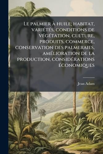 Cover image for Le Palmier Huile; Habitat, Varits, Conditions de Vgtation, Culture, Produits, Commerce, Conservation Des Palmeraies, Amlioration de La Production, Considrations Conomiques