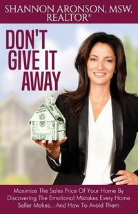 Cover image for Don't Give It Away: Maximize The Sales Price Of Your Home By Discovering The Emotional Mistakes Every Home Seller Makes...And How To Avoid Them