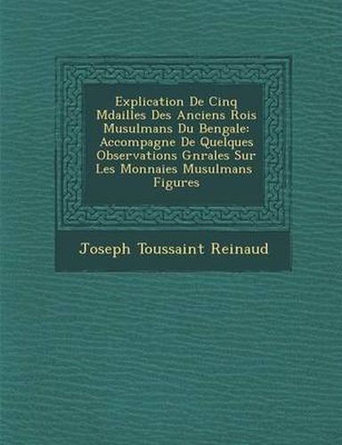 Explication de Cinq M Dailles Des Anciens Rois Musulmans Du Bengale: Accompagn E de Quelques Observations G N Rales Sur Les Monnaies Musulmans Figures