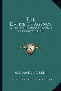 Cover image for The Dative of Agency: A Chapter of Indo-European Case-Syntax (1913)