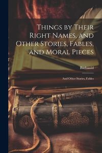 Cover image for Things by Their Right Names, and Other Stories, Fables, and Moral Pieces