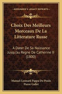 Cover image for Choix Des Meilleurs Morceaux de La Litterature Russe: A Dater de Sa Naissance Jusqu'au Regne de Catherine II (1800)