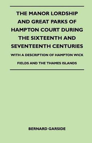 Cover image for The Manor Lordship And Great Parks Of Hampton Court During The Sixteenth And Seventeenth Centuries - With A Description Of Hampton Wick Fields And The Thames Islands