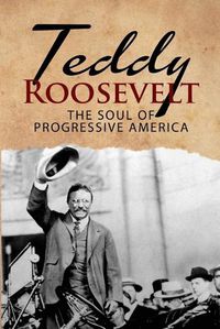 Cover image for Teddy Roosevelt - The Soul of Progressive America: A Biography of Theodore Roosevelt - The Youngest President in US History