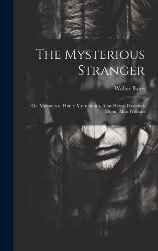 The Mysterious Stranger; or, Memoirs of Henry More Smith, Alias Henry Frederick Moon, Alias William