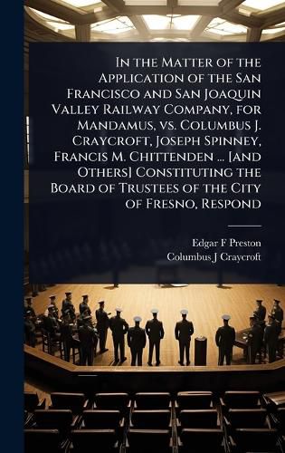 Cover image for In the Matter of the Application of the San Francisco and San Joaquin Valley Railway Company, for Mandamus, vs. Columbus J. Craycroft, Joseph Spinney, Francis M. Chittenden ... [and Others] Constituting the Board of Trustees of the City of Fresno, Respond