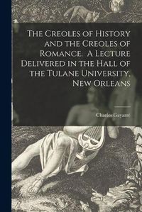 Cover image for The Creoles of History and the Creoles of Romance. A Lecture Delivered in the Hall of the Tulane University, New Orleans