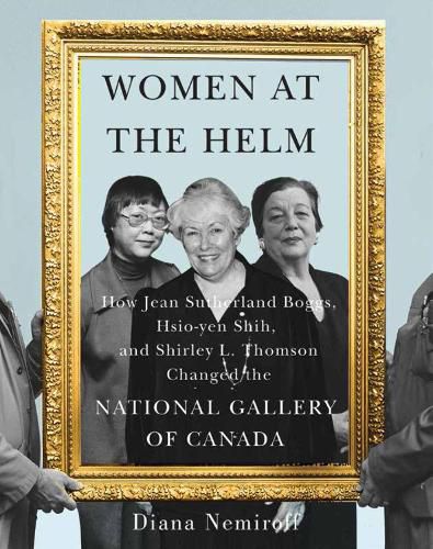 Cover image for Women at the Helm: How Jean Sutherland Boggs, Hsio-yen Shih, and Shirley L. Thomson Changed the National Gallery of Canada