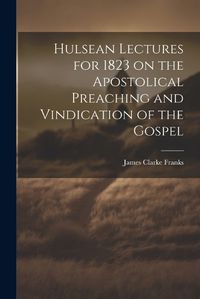 Cover image for Hulsean Lectures for 1823 on the Apostolical Preaching and Vindication of the Gospel