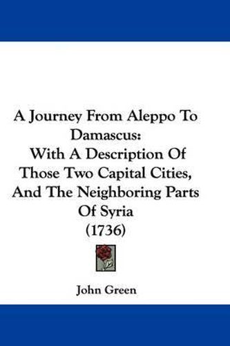 A Journey from Aleppo to Damascus: With a Description of Those Two Capital Cities, and the Neighboring Parts of Syria (1736)