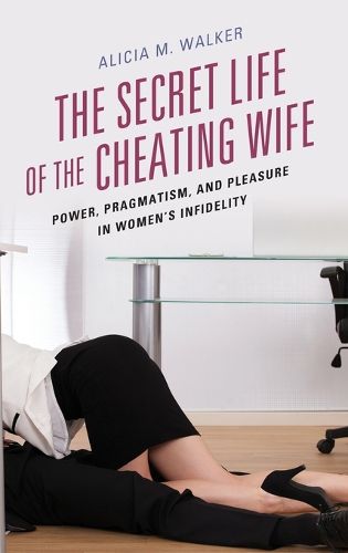 Cover image for The Secret Life of the Cheating Wife: Power, Pragmatism, and Pleasure in Women's Infidelity