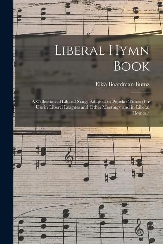 Liberal Hymn Book: a Collection of Liberal Songs Adapted to Popular Tunes; for Use in Liberal Leagues and Other Meetings, and in Liberal Homes /