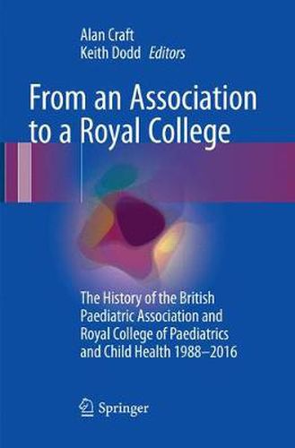 Cover image for From an Association to a Royal College: The History of the British Paediatric Association and Royal College of Paediatrics and Child Health 1988-2016