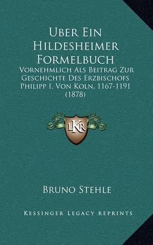 Cover image for Uber Ein Hildesheimer Formelbuch: Vornehmlich ALS Beitrag Zur Geschichte Des Erzbischofs Philipp I. Von Koln, 1167-1191 (1878)