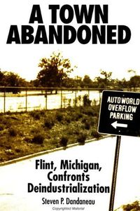 Cover image for A Town Abandoned: Flint, Michigan, Confronts Deindustrialization