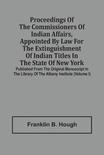 Proceedings Of The Commissioners Of Indian Affairs, Appointed By Law For The Extinguishment Of Indian Titles In The State Of New York: Published From The Original Manuscript In The Library Of The Albany Institute (Volume I)