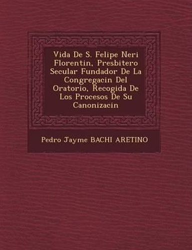 Cover image for Vida de S. Felipe Neri Florentin, Presbitero Secular Fundador de La Congregaci N del Oratorio, Recogida de Los Procesos de Su Canonizaci N