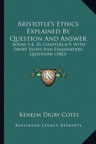 Aristotle's Ethics Explained by Question and Answer: Books 1-4, 10, Chapters 6-9, with Short Essays and Examination Questions (1883)