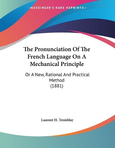 Cover image for The Pronunciation of the French Language on a Mechanical Principle: Or a New, Rational and Practical Method (1881)