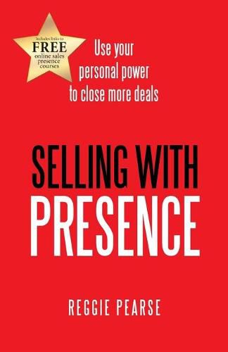 Cover image for Selling with Presence: Use Your Personal Power to Close More Deals