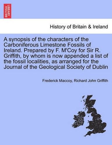 Cover image for A Synopsis of the Characters of the Carboniferous Limestone Fossils of Ireland. Prepared by F. M'Coy for Sir R. Griffith, by Whom Is Now Appended a List of the Fossil Localities, as Arranged for the Journal of the Geological Society of Dublin