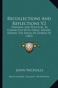 Cover image for Recollections and Reflections V2: Personal and Political, as Connected with Public Affairs, During the Reign of George III (1822)