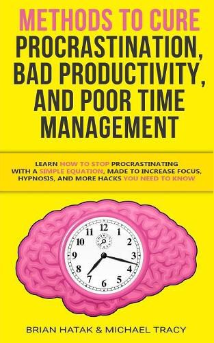 Methods to Cure Procrastination, Bad Productivity, and Poor Time Management: Learn How to Stop Procrastinating with a Simple Equation, Made to Increase Focus, Hypnosis, and More Hacks You NEED to Know