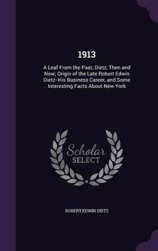 Cover image for 1913: A Leaf from the Past; Dietz, Then and Now; Origin of the Late Robert Edwin Dietz--His Business Career, and Some Interesting Facts about New York