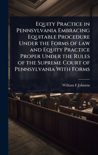 Cover image for Equity Practice in Pennsylvania Embracing Equitable Procedure Under the Forms of law and Equity Practice Proper Under the Rules of the Supreme Court of Pennsylvania With Forms