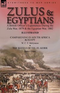 Cover image for Zulus & Egyptians: a British Officer's Experiences During the Zulu War, 1879 and the Egyptian War, 1882----Campaigning in South Africa and Egypt by W. C. F. Molyneux & The Battle of Tel-el-Kebir by James Grant