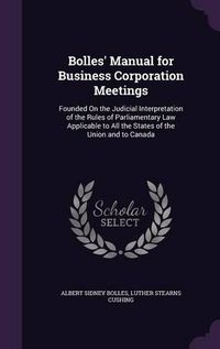 Cover image for Bolles' Manual for Business Corporation Meetings: Founded on the Judicial Interpretation of the Rules of Parliamentary Law Applicable to All the States of the Union and to Canada