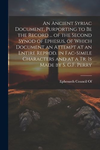 Cover image for An Ancient Syriac Document, Purporting to Be the Record ... of the Second Synod of Ephesus, of Which Document an Attempt at an Entire Reprod. in Fac-Simile Characters and at a Tr. Is Made by S. G.F. Perry