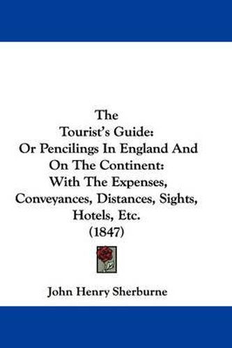 Cover image for The Tourist's Guide: Or Pencilings in England and on the Continent: With the Expenses, Conveyances, Distances, Sights, Hotels, Etc. (1847)