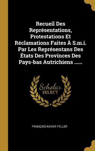 Cover image for Recueil Des Representations, Protestations Et Reclamations Faites A S.m.i. Par Les Representans Des Etats Des Provinces Des Pays-bas Autrichiens ......