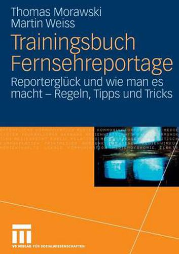 Trainingsbuch Fernsehreportage: Reportergluck Und Wie Man Es Macht - Regeln, Tipps Und Tricks. Mit Sonderteil Kriegs- Und Krisenreportage