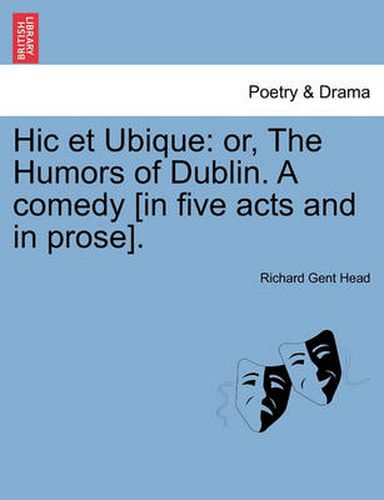 Cover image for Hic Et Ubique: Or, the Humors of Dublin. a Comedy [In Five Acts and in Prose].