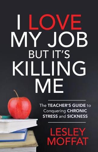 I Love My Job But It's Killing Me: The Teacher's Guide to Conquering Chronic Stress and Sickness