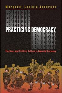 Cover image for Practicing Democracy: Elections and Political Culture in Imperial Germany