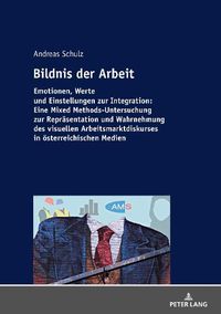 Cover image for Bildnis Der Arbeit: Emotionen, Werte Und Einstellungen Zur Integration: Eine Mixed Methods-Untersuchung Zur Repraesentation Und Wahrnehmung Des Visuellen Arbeitsmarktdiskurses in Oesterreichischen Medien