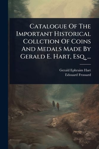 Cover image for Catalogue Of The Important Historical Collction Of Coins And Medals Made By Gerald E. Hart, Esq. ...