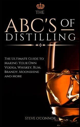 Cover image for The ABC'S of Distilling: The Ultimate Guide to Making Your Own Vodka, Whiskey, Rum, Brandy, Moonshine, and More