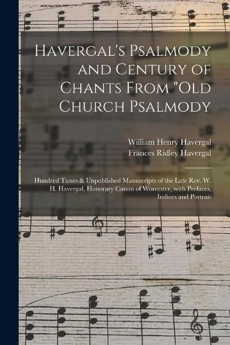 Havergal's Psalmody and Century of Chants From Old Church Psalmody: Hundred Tunes & Unpublished Manuscripts of the Late Rev. W. H. Havergal, Honorary Canon of Worcester, With Prefaces, Indices and Portrait