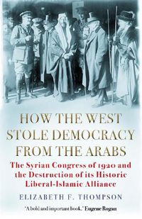Cover image for How the West Stole Democracy from the Arabs: The Syrian Congress of 1920 and the Destruction of its Liberal-Islamic Alliance