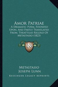 Cover image for Amor Patriae: A Dramatic Poem, Founded Upon, and Partly Translated From, Theattilio Regolo of Metastasio (1823)