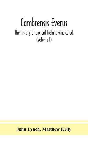 Cambrensis everus: the history of ancient Ireland vindicated: the religion, laws and civilization of her people exhibited in the lives and actions of her kings, princes, saints, bishops, bards, and other learned men (Volume I)